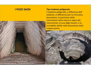 I POZZI SACRI Tipo Isodomo poligonale:
L'isodomo poligonale, a differenza dell'
isodomo, si differenzia per la minuziosa
lavorazione, la precisione della
misurazione nella messa in opera del
monumento, la cura degli incastri, e la
incredibile abilità nella lavorazione della
materia prima
 