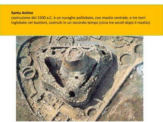 Santu Antine
costruzione del 1500 a.C. è un nuraghe polilobato, con mastio centrale, e tre torri
inglobate nei bastioni, costruiti in un secondo tempo (circa tre secoli dopo il mastio).
 