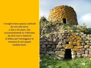 I nuraghi erano spesso costituiti
da una sola torre,
a due o tre piani, che
successivamente fu rinforzata
da altre torri e bastioni
di difesa per fronteggiare le
invasioni di vari popoli
mediterranei.
 