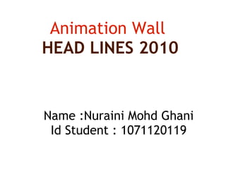 Animation Wall  HEAD LINES 2010 Name :Nuraini Mohd Ghani Id Student : 1071120119 