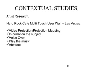CONTEXTUAL STUDIES 11 Artist Research. Hard Rock Cafe Multi Touch User Wall – Las Vegas Video Projection/Projection Mapping Information the subject. Voice Over Play the music Abstract 