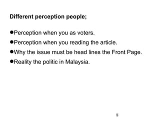 8 Different perception people; Perception when you as voters. Perception when you reading the article. Why the issue must be head lines the Front Page. Reality the politic in Malaysia. 