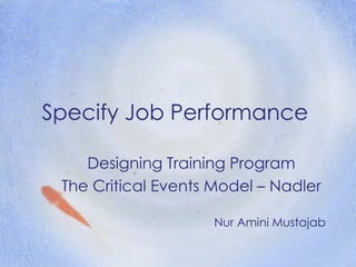 Specify Job Performance
Designing Training Program
The Critical Events Model – Nadler
Nur Amini Mustajab
 