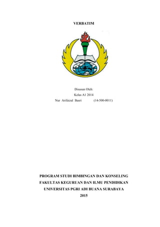 VERBATIM
Disusun Oleh:
Kelas A1 2014
Nur Arifaizal Basri (14-500-0011)
PROGRAM STUDI BIMBINGAN DAN KONSELING
FAKULTAS KEGURUAN DAN ILMU PENDIDIKAN
UNIVERSITAS PGRI ADI BUANA SURABAYA
2015
 