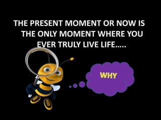 THE PRESENT MOMENT OR NOW IS
  THE ONLY MOMENT WHERE YOU
      EVER TRULY LIVE LIFE…..
 