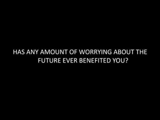 HAS ANY AMOUNT OF WORRYING ABOUT THE
       FUTURE EVER BENEFITED YOU?
 