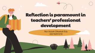 Reflection is paramount in
teachers’ professional
development
Nur Azizah Dikastuti Edy
22216251018
 