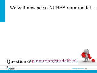 22Challenge the future
Questions?p.nourian@tudelft.nl
We will now see a NURBS data model…
 