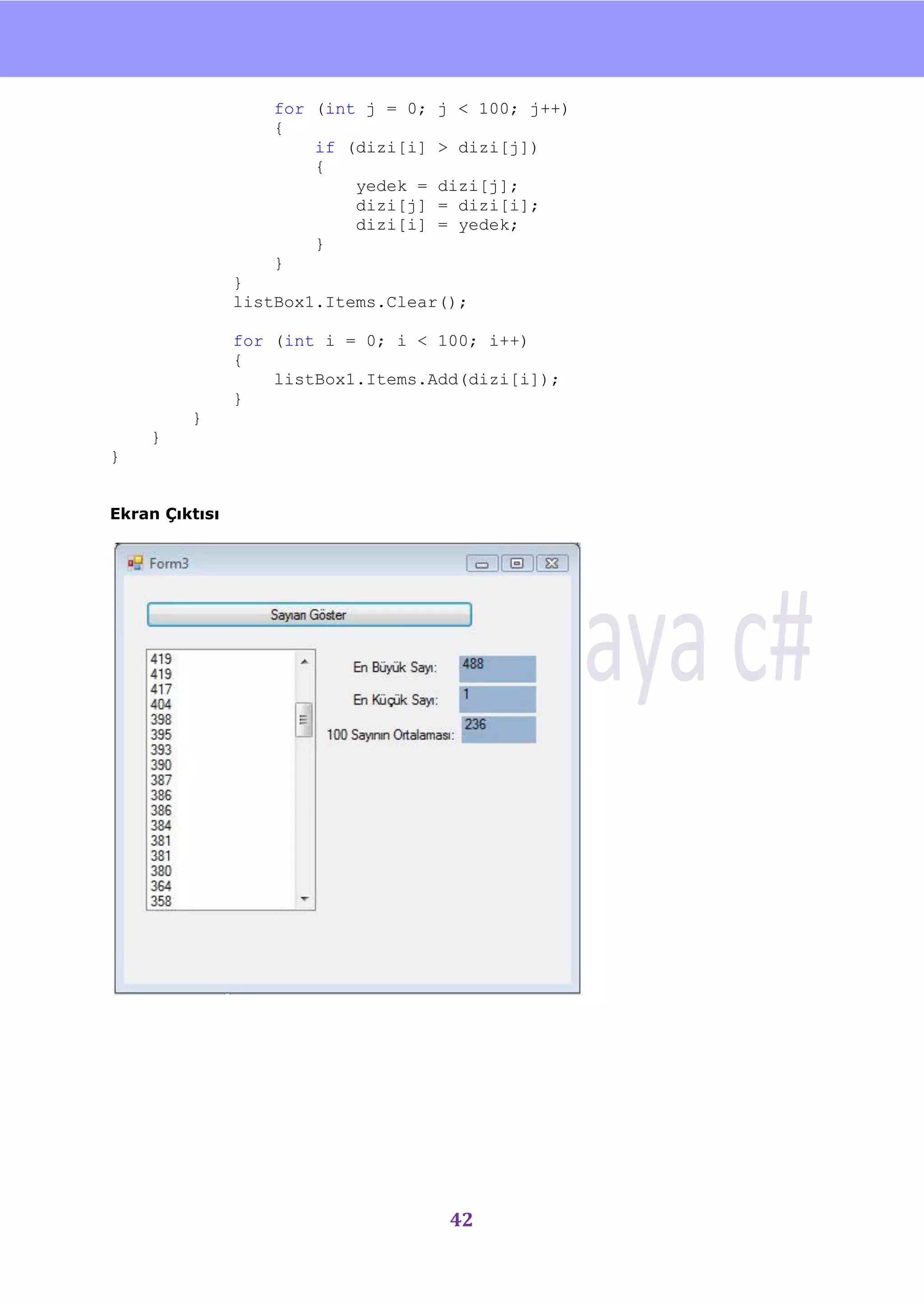 nU

                   for (int j = 0;   j < 100; j++)
                   {
                       if (dizi[i]   > dizi[j])
                       {
                           yedek =   dizi[j];
                           dizi[j]   = dizi[i];
                           dizi[i]   = yedek;
                       }
                   }
                }
                listBox1.Items.Clear();

                for (int i = 0; i < 100; i++)
                {
                    listBox1.Items.Add(dizi[i]);
                }
         }
    }
}


Ekran Çıktısı




                                      42
 