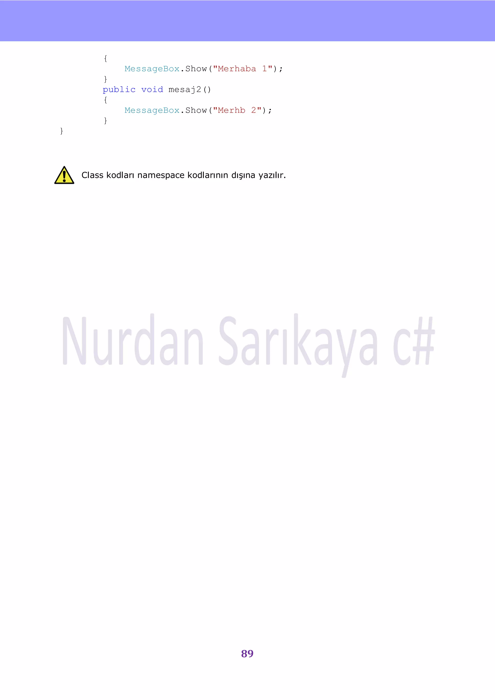 nU

         {
             MessageBox.Show("Merhaba 1");
         }
         public void mesaj2()
         {
             MessageBox.Show("Merhb 2");
         }
}



    Class kodları namespace kodlarının dıĢına yazılır.




                                          89
 