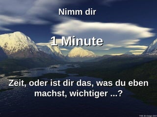 Nimm dir 1 Minute Zeit, oder ist dir das, was du eben machst, wichtiger ...?