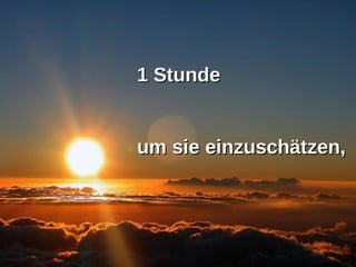 1 Stunde um sie einzuschätzen,  