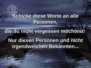 Schicke diese Worte an alle Personen, die du nicht vergessen möchtest! Nur diesen Personen und nicht irgendwelchen Bekannten...