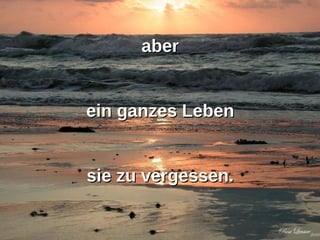 aber  ein ganzes Leben  sie zu vergessen.  