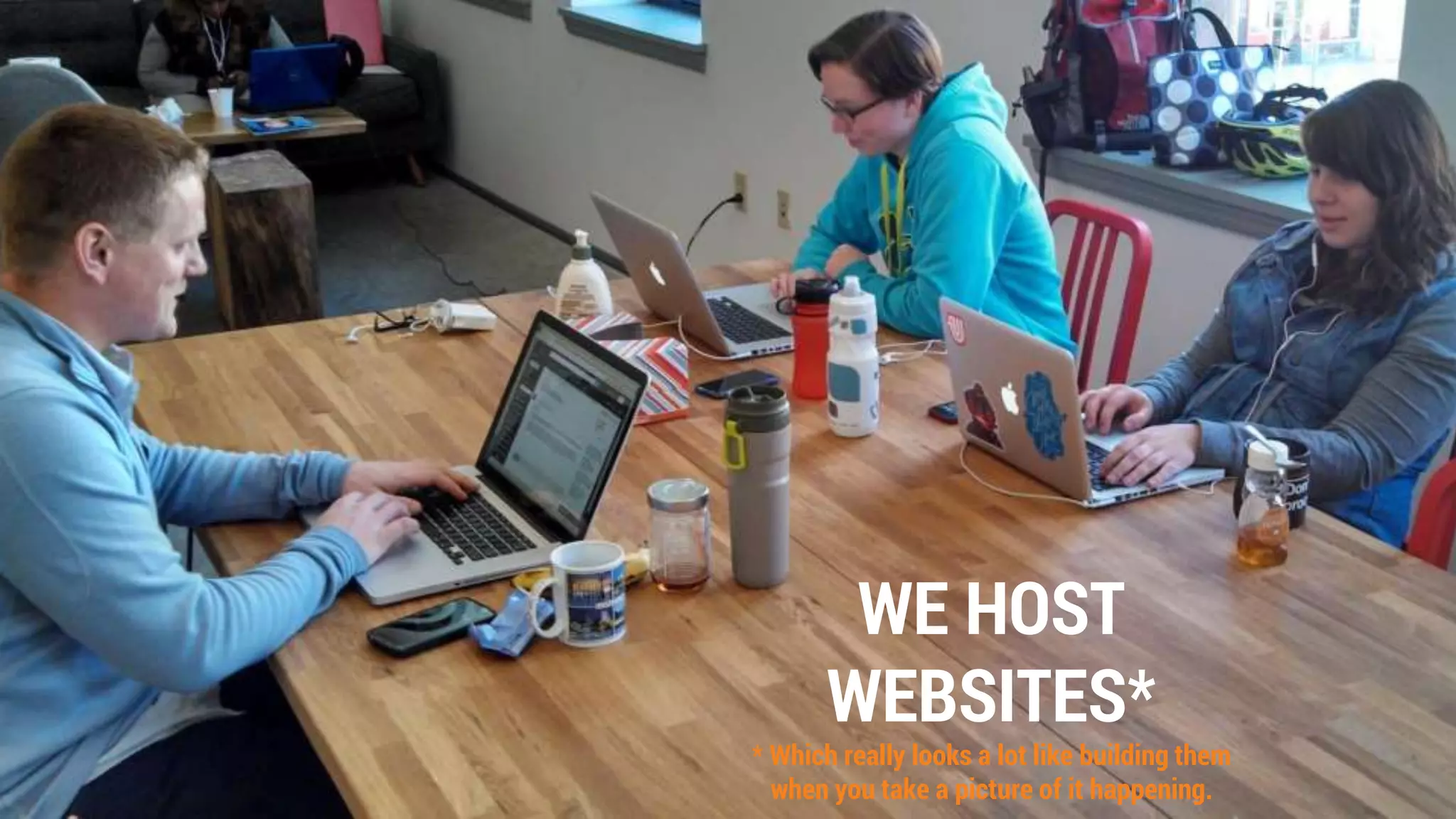 WE HOST
WEBSITES*
* Which really looks a lot like building them
when you take a picture of it happening.
 