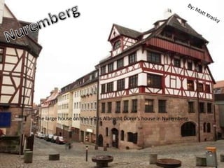By: Matt Krasky  Nuremberg The large house on the left is Albrecht Dürer’s house in Nuremberg. 