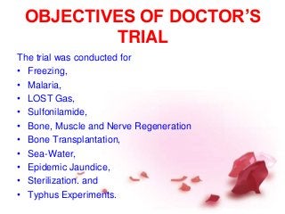 OBJECTIVES OF DOCTOR’S
TRIAL
The trial was conducted for
• Freezing,
• Malaria,
• LOST Gas,
• Sulfonilamide,
• Bone, Muscle and Nerve Regeneration
• Bone Transplantation,
• Sea-Water,
• Epidemic Jaundice,
• Sterilization. and
• Typhus Experiments.
 
