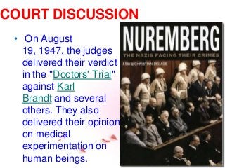COURT DISCUSSION
• On August
19, 1947, the judges
delivered their verdict
in the "Doctors' Trial"
against Karl
Brandt and several
others. They also
delivered their opinion
on medical
experimentation on
human beings.
 