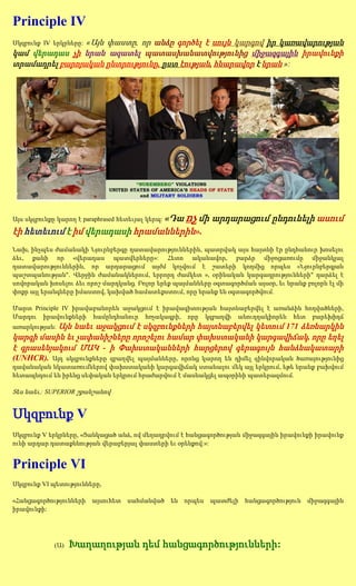 Principle IV
Սկզբունք IV երկրները:   «Այն փաստը, որ անձը գործել է սույն կարգով իր կառավարության
կամ վերադաս չի նրան ազատել պատասխանատվությունից միջազգային իրավունքի
տրամադրել բարոյական ընտրությունը, ըստ էության, հնարավոր է նրան »:




                               «Դա ոչ մի արդարացում ընդունելի ասում
Այս սկզբունքը կարող է paraphrased հետեւյալ կերպ:

էի հետեւում է իմ վերադասի հրամաններին».
Նախ, ինչպես ժամանակի Նյուրնբերգը դատավարություններին, պատրվակ այս հայտնի էր ընդհանուր խոսելու
ձեւ, քանի որ «վերադաս պատվերները»: Հետո ականավոր, բարձր միջոցառումը միջանկյալ
դատավարություններին, որ արդարացում այժմ կոչվում է շատերի կողմից որպես «Նյուրնբերգյան
պաշտպանության". Վերջին ժամանակներում, երրորդ ժամկետ », օրինական կարգադրությունների" դարձել է
սովորական խոսելու ձեւ որոշ մարդկանց. Բոլոր երեք պայմանները օգտագործման այսօր, եւ նրանք բոլորն էլ մի
փոքր այլ երանգները իմաստով, կախված համատեքստում, որը նրանք են օգտագործվում.

Մարտ Principle IV իրավաբանորեն աջակցում է իրավագիտության հայտնաբերվել է առանձին հոդվածների,
Մարդու իրավունքների համընդհանուր հռչակագրի, որը կզբաղվի անուղղակիորեն հետ բարեխիղճ
          Այն նաեւ աջակցում է սկզբունքների հայտնաբերվել կետում 171 ձեռնարկին
առարկության:
կարգի մասին եւ չափանիշները որոշելու համար փախստականի կարգավիճակ, որը եղել
է գրասենյակում ՄԱԿ - ի Փախստականների հարցերով գերագույն հանձնակատարի
(UNHCR).  Այդ սկզբունքները զբաղվել պայմանները, որոնց կարող են դիմել զինվորական ծառայությունից
դավանական նկատառումներով փախստականի կարգավիճակ ստանալու մեկ այլ երկրում, եթե նրանք բախվում
հետապնդում են իրենց սեփական երկրում հրաժարվում է մասնակցել ապօրինի պատերազմում.

Տես նաեւ,: SUPERIOR շքանշանով


Սկզբունք V
Սկզբունք V երկրները, «Ցանկացած անձ, ով մեղադրվում է հանցագործության միջազգային իրավունքի իրավունք
ունի արդար դատաքննության վերաբերյալ փաստերի եւ օրենքով:»:


Principle VI
Սկզբունք VI պետությունները,

«Հանցագործությունների    այսուհետ   սահմանված      են որպես   պատժելի   հանցագործություն   միջազգային
իրավունքի:




             (Ա)   Խաղաղության դեմ հանցագործությունների:
 