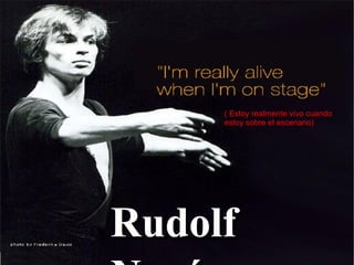 Rudolf Nuréyev ( Estoy realmente vivo cuando estoy sobre el escenario) 