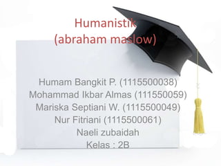 Humanistik
(abraham maslow)
Humam Bangkit P. (1115500038)
Mohammad Ikbar Almas (111550059)
Mariska Septiani W. (1115500049)
Nur Fitriani (1115500061)
Naeli zubaidah
Kelas : 2B
 