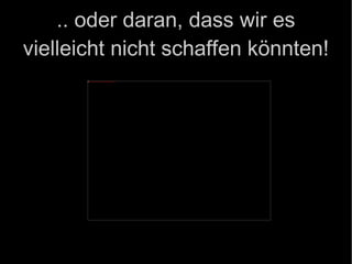 .. oder daran, dass wir es vielleicht nicht schaffen könnten! 