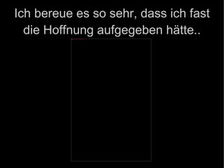 Ich bereue es so sehr, dass ich fast die Hoffnung aufgegeben hätte.. 