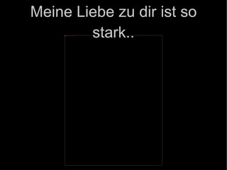 Meine Liebe zu dir ist so stark.. 