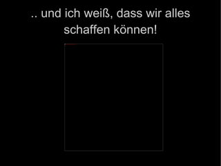 .. und ich weiß, dass wir alles schaffen können! 