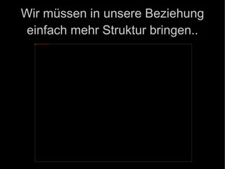 Wir müssen in unsere Beziehung einfach mehr Struktur bringen.. 
