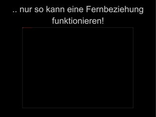 .. nur so kann eine Fernbeziehung funktionieren! 