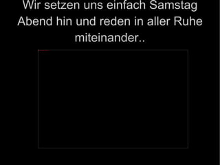 Wir setzen uns einfach Samstag Abend hin und reden in aller Ruhe miteinander.. 
