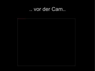 .. vor der Cam.. 