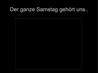 Der ganze Samstag gehört uns.. 