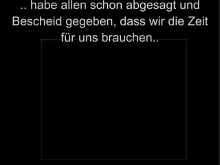 .. habe allen schon abgesagt und Bescheid gegeben, dass wir die Zeit für uns brauchen.. 