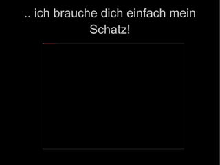 .. ich brauche dich einfach mein Schatz! 