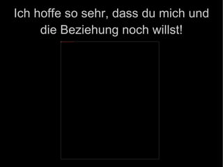 Ich hoffe so sehr, dass du mich und die Beziehung noch willst! 