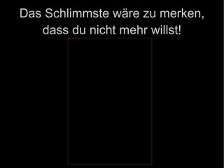 Das Schlimmste wäre zu merken, dass du nicht mehr willst! 