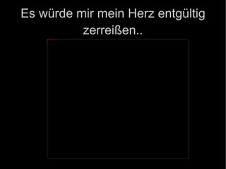 Es würde mir mein Herz entgültig zerreißen.. 