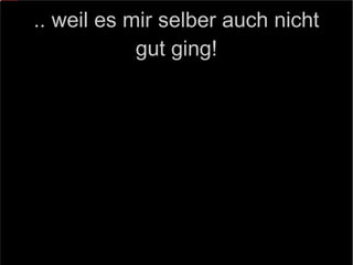 .. weil es mir selber auch nicht gut ging! 