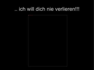 .. ich will dich nie verlieren!!! 