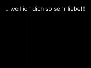 .. weil ich dich so sehr liebe!!! 