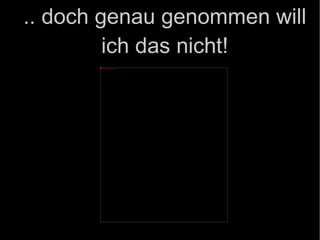 .. doch genau genommen will ich das nicht! 