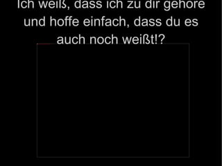 Ich weiß, dass ich zu dir gehöre und hoffe einfach, dass du es auch noch weißt!? 