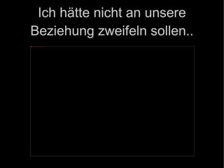 Ich hätte nicht an unsere Beziehung zweifeln sollen.. 