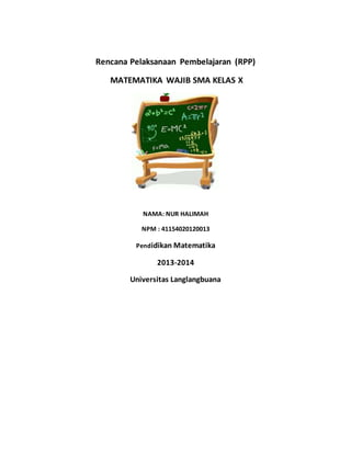 Rencana Pelaksanaan Pembelajaran (RPP) 
MATEMATIKA WAJIB SMA KELAS X 
NAMA: NUR HALIMAH 
NPM : 41154020120013 
Pendidikan Matematika 
2013-2014 
Universitas Langlangbuana 
 