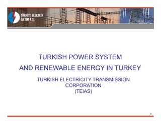 TURKISH POWER SYSTEM
AND RENEWABLE ENERGY IN TURKEY
    TURKISH ELECTRICITY TRANSMISSION
              CORPORATION
                 (TEIAS)



                                       1
 