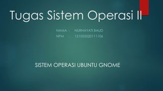 Tugas Sistem Operasi II 
NAMA : NURHAYATI BAUD 
NPM : 121055520111106 
SISTEM OPERASI UBUNTU GNOME 
 