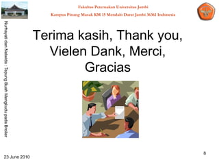 Fakultas Peternakan Universitas Jambi
                                                              Kampus Pinang Masak KM 15 Mendalo Darat Jambi 36361 Indonesia
Nurhayati dan Nelwida : Tepung Buah Mengkudu pada Broiler




                                                            Terima kasih, Thank you,
                                                              Vielen Dank, Merci,
                                                                    Gracias




                                                                                                                              8
   23 June 2010
 
