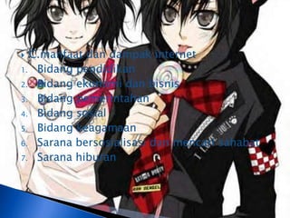  C.manfaat dan dampak internet
1. Bidang pendidikan
2. Bidang ekonomi dan bisnis
3. Bidang pemerintahan
4. Bidang sosial
5. Bidang keagamaan
6. Sarana bersosialisasi dan mencari sahabat
7. Sarana hiburan
 